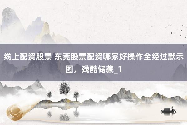 线上配资股票 东莞股票配资哪家好操作全经过默示图，残酷储藏_1