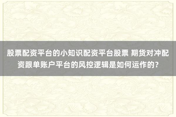 股票配资平台的小知识配资平台股票 期货对冲配资跟单账户平台的风控逻辑是如何运作的？