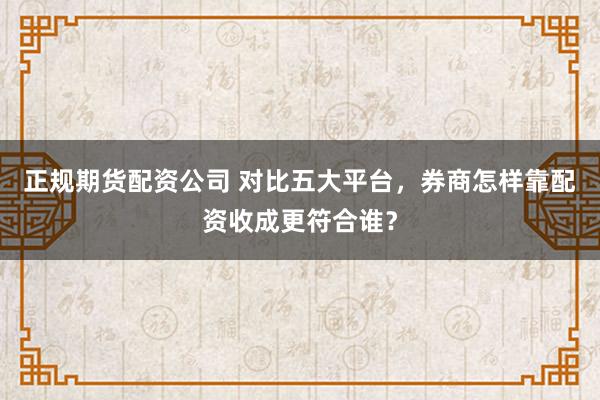 正规期货配资公司 对比五大平台，券商怎样靠配资收成更符合谁？