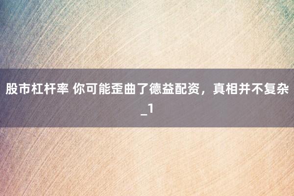 股市杠杆率 你可能歪曲了德益配资，真相并不复杂_1