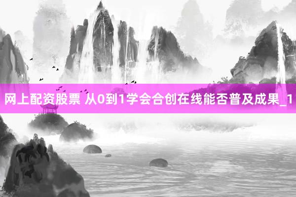 网上配资股票 从0到1学会合创在线能否普及成果_1