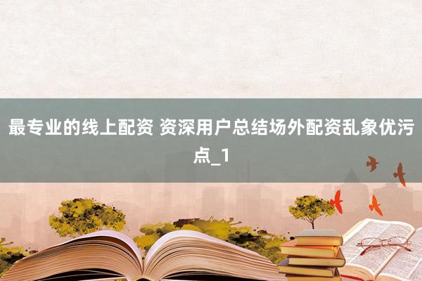 最专业的线上配资 资深用户总结场外配资乱象优污点_1