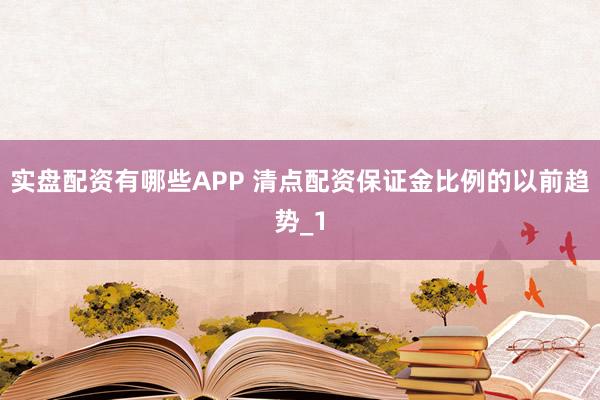 实盘配资有哪些APP 清点配资保证金比例的以前趋势_1