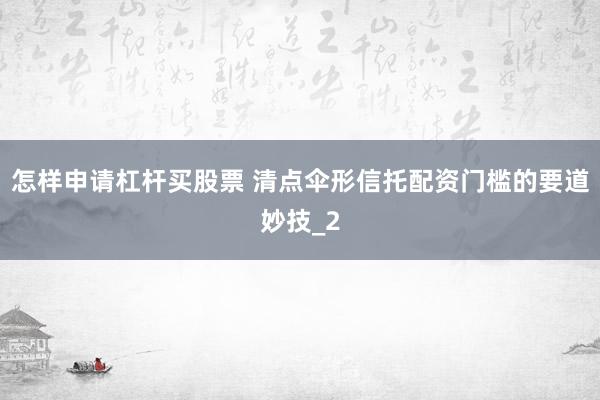 怎样申请杠杆买股票 清点伞形信托配资门槛的要道妙技_2