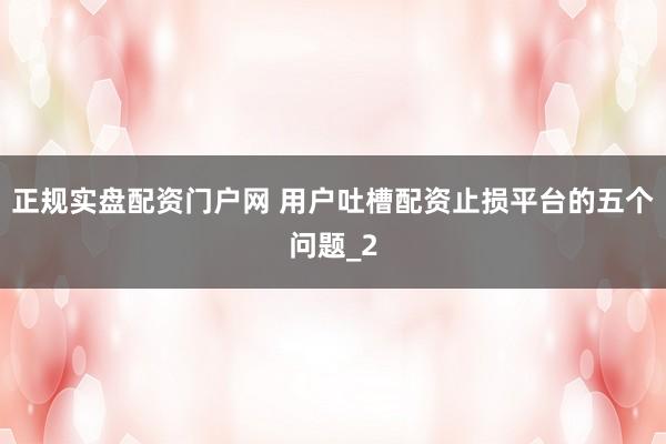 正规实盘配资门户网 用户吐槽配资止损平台的五个问题_2