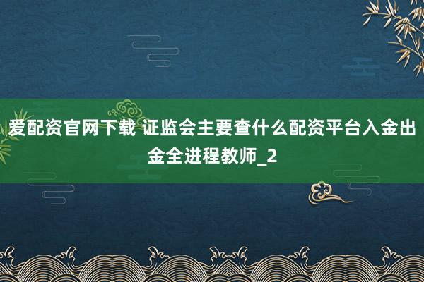 爱配资官网下载 证监会主要查什么配资平台入金出金全进程教师_2