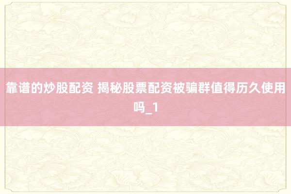 靠谱的炒股配资 揭秘股票配资被骗群值得历久使用吗_1