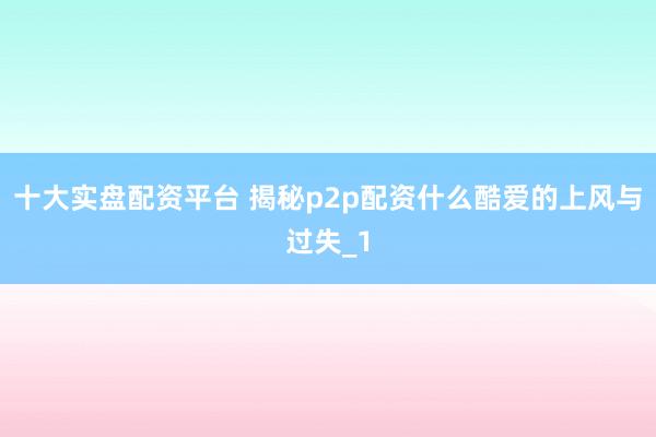 十大实盘配资平台 揭秘p2p配资什么酷爱的上风与过失_1