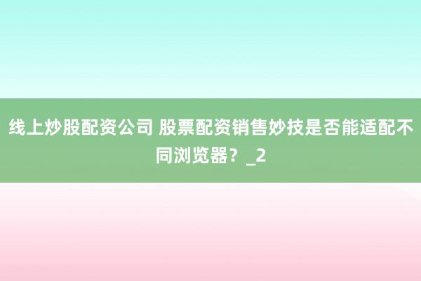 线上炒股配资公司 股票配资销售妙技是否能适配不同浏览器？_2