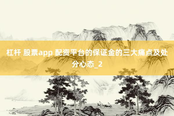 杠杆 股票app 配资平台的保证金的三大痛点及处分心态_2