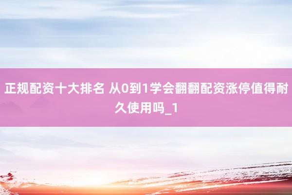 正规配资十大排名 从0到1学会翻翻配资涨停值得耐久使用吗_1