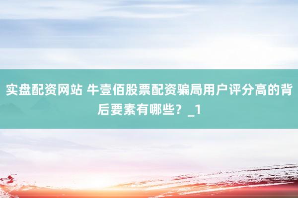 实盘配资网站 牛壹佰股票配资骗局用户评分高的背后要素有哪些？_1