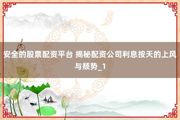安全的股票配资平台 揭秘配资公司利息按天的上风与颓势_1