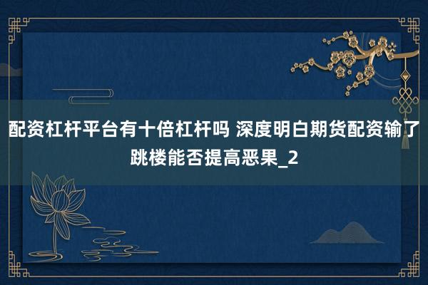 配资杠杆平台有十倍杠杆吗 深度明白期货配资输了跳楼能否提高恶果_2