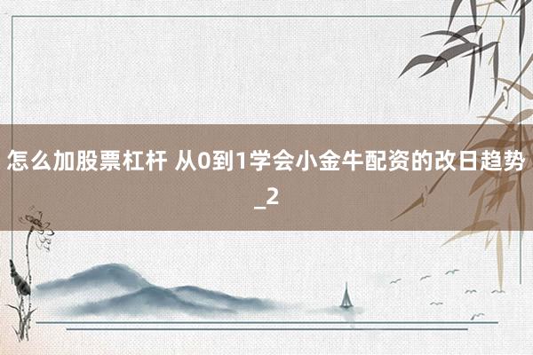 怎么加股票杠杆 从0到1学会小金牛配资的改日趋势_2
