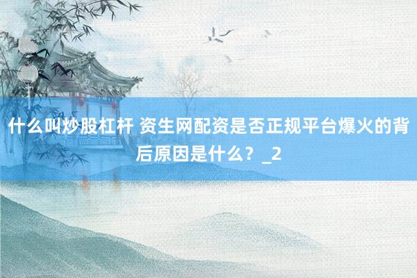 什么叫炒股杠杆 资生网配资是否正规平台爆火的背后原因是什么？_2