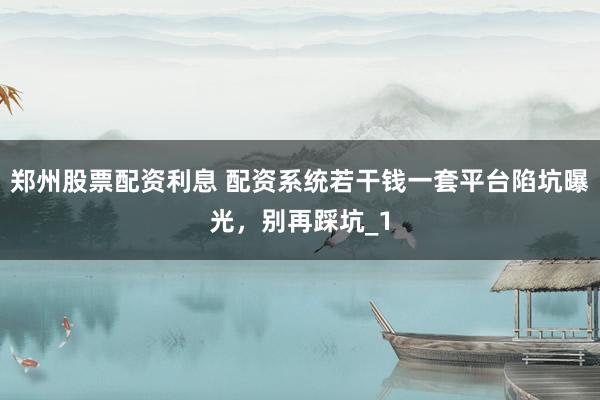 郑州股票配资利息 配资系统若干钱一套平台陷坑曝光，别再踩坑_1