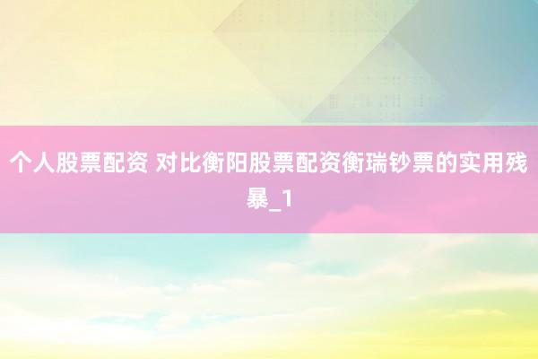 个人股票配资 对比衡阳股票配资衡瑞钞票的实用残暴_1