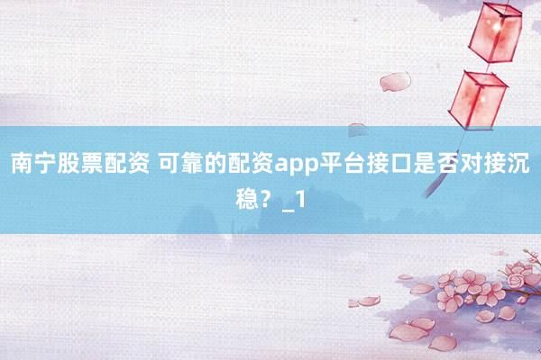 南宁股票配资 可靠的配资app平台接口是否对接沉稳？_1