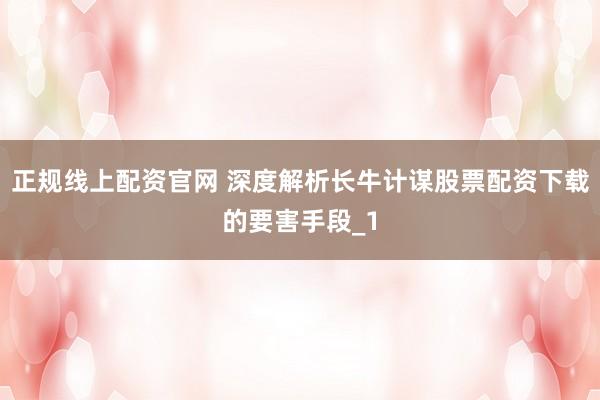 正规线上配资官网 深度解析长牛计谋股票配资下载的要害手段_1