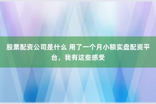 股票配资公司是什么 用了一个月小额实盘配资平台，我有这些感受
