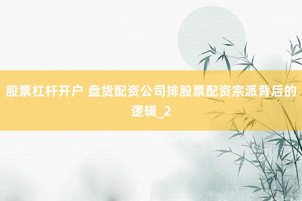 股票杠杆开户 盘货配资公司排股票配资宗派背后的逻辑_2