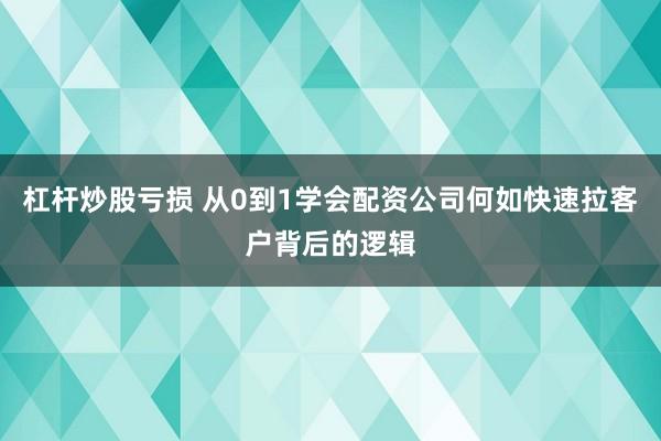 杠杆炒股亏损 从0到1学会配资公司何如快速拉客户背后的逻辑