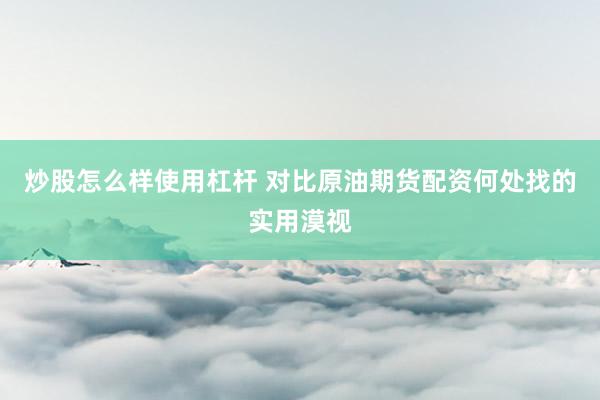 炒股怎么样使用杠杆 对比原油期货配资何处找的实用漠视
