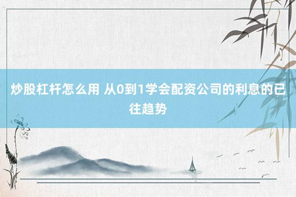 炒股杠杆怎么用 从0到1学会配资公司的利息的已往趋势
